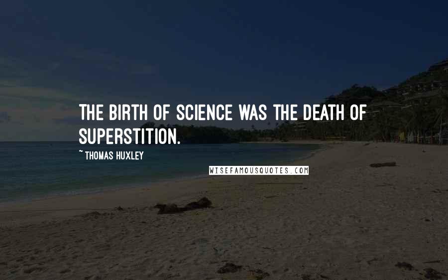 Thomas Huxley Quotes: The birth of science was the death of superstition.