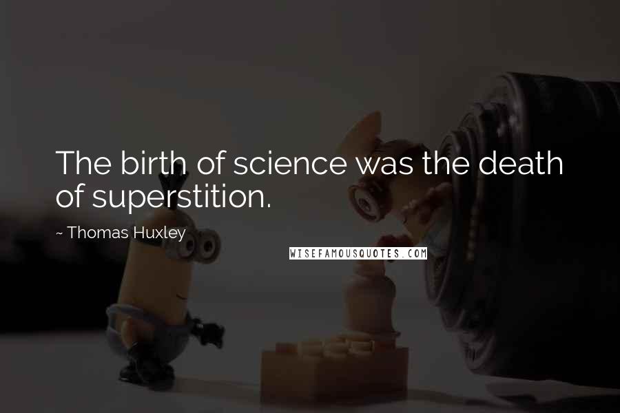 Thomas Huxley Quotes: The birth of science was the death of superstition.