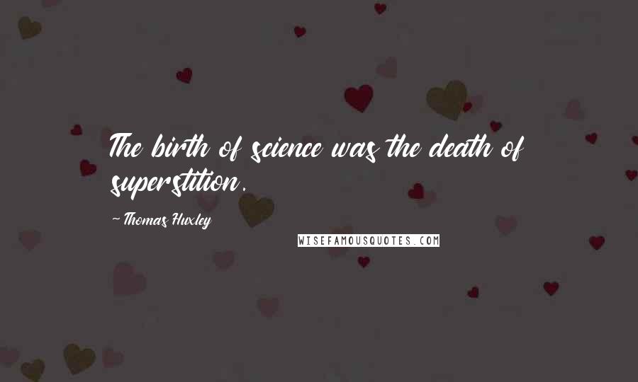 Thomas Huxley Quotes: The birth of science was the death of superstition.