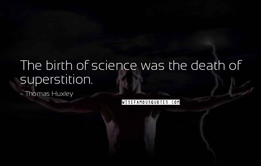 Thomas Huxley Quotes: The birth of science was the death of superstition.