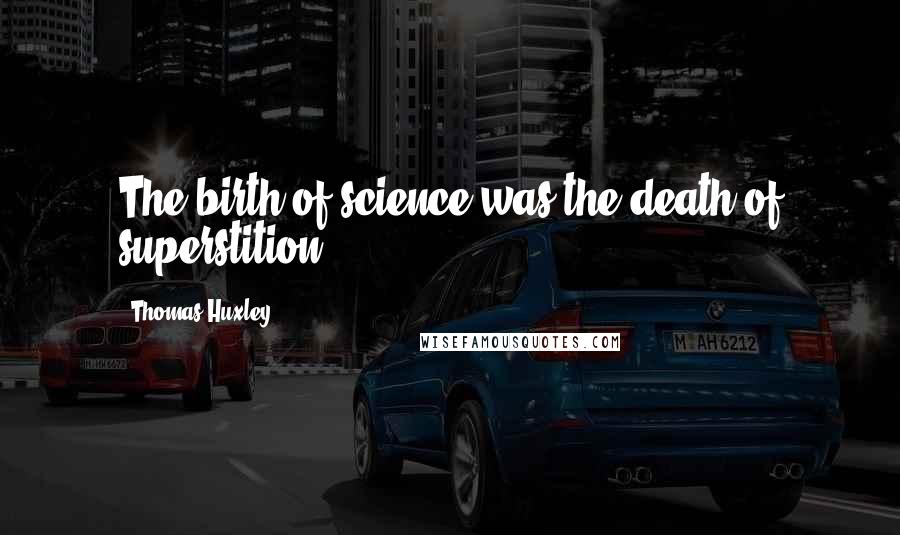 Thomas Huxley Quotes: The birth of science was the death of superstition.