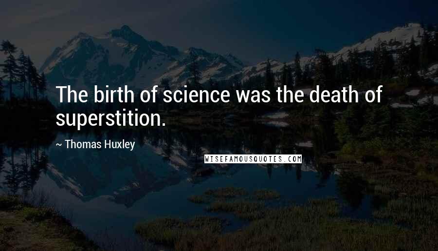 Thomas Huxley Quotes: The birth of science was the death of superstition.