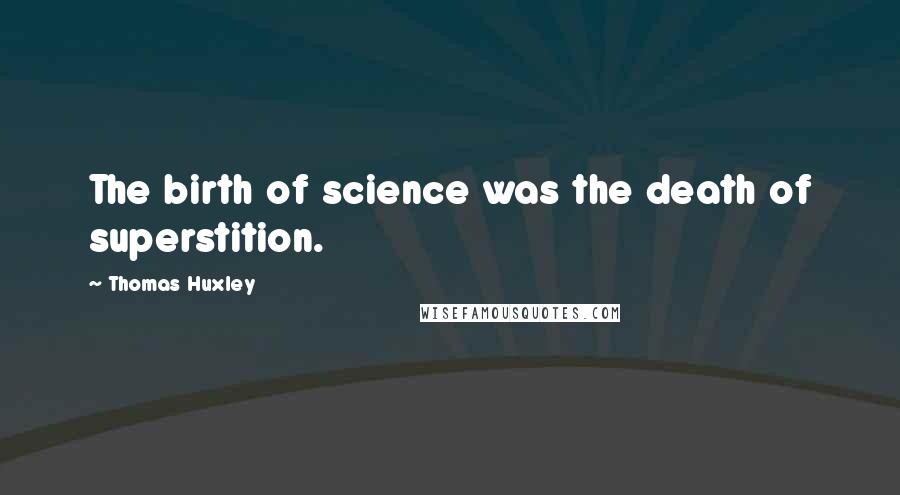 Thomas Huxley Quotes: The birth of science was the death of superstition.