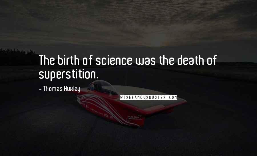 Thomas Huxley Quotes: The birth of science was the death of superstition.