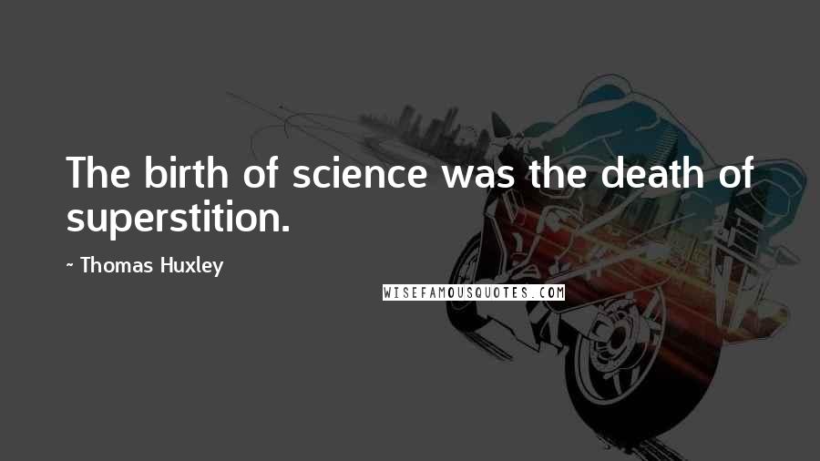 Thomas Huxley Quotes: The birth of science was the death of superstition.