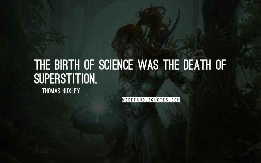 Thomas Huxley Quotes: The birth of science was the death of superstition.