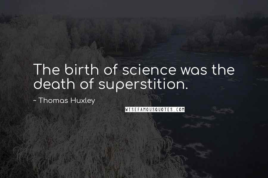 Thomas Huxley Quotes: The birth of science was the death of superstition.