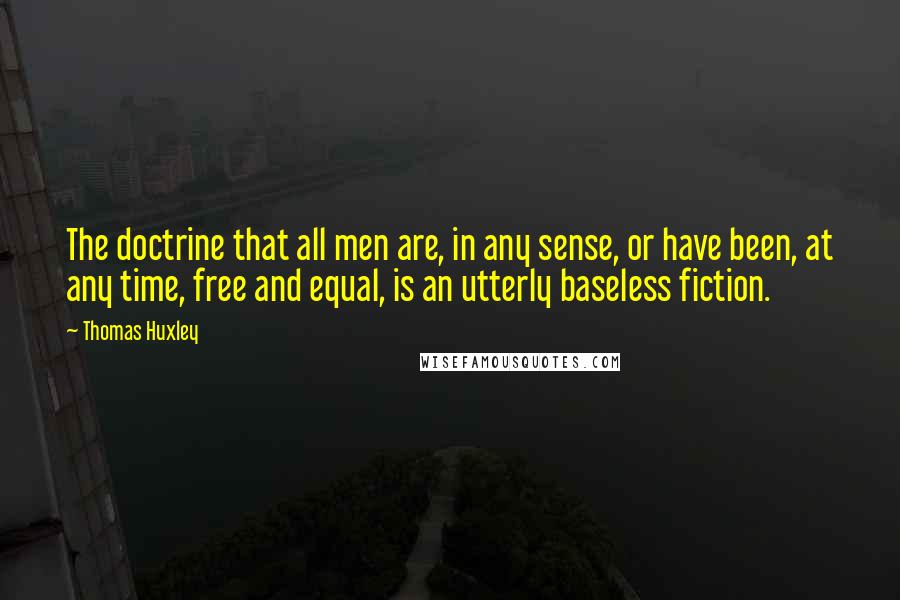 Thomas Huxley Quotes: The doctrine that all men are, in any sense, or have been, at any time, free and equal, is an utterly baseless fiction.