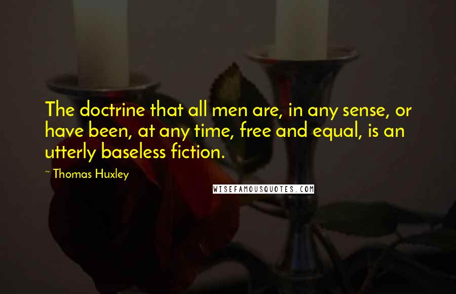 Thomas Huxley Quotes: The doctrine that all men are, in any sense, or have been, at any time, free and equal, is an utterly baseless fiction.