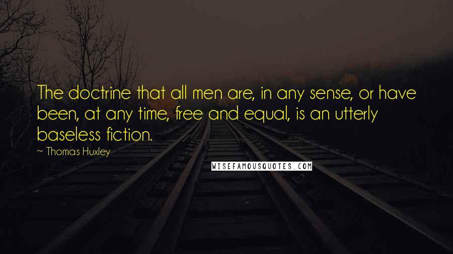 Thomas Huxley Quotes: The doctrine that all men are, in any sense, or have been, at any time, free and equal, is an utterly baseless fiction.