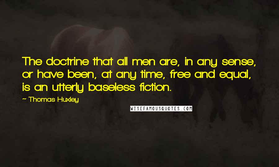 Thomas Huxley Quotes: The doctrine that all men are, in any sense, or have been, at any time, free and equal, is an utterly baseless fiction.