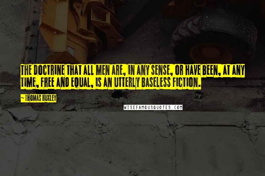 Thomas Huxley Quotes: The doctrine that all men are, in any sense, or have been, at any time, free and equal, is an utterly baseless fiction.