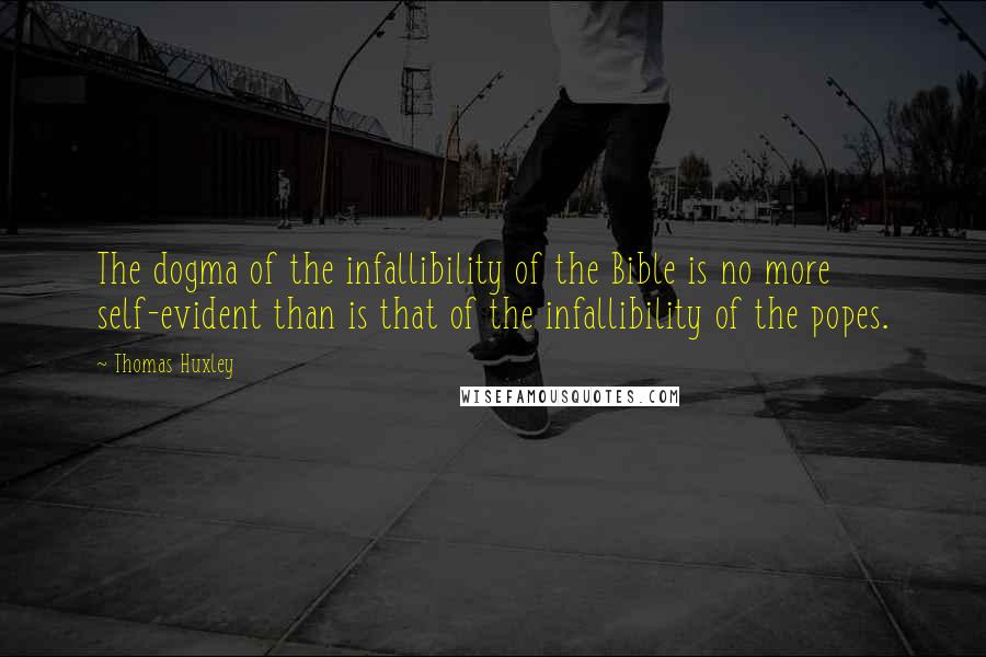 Thomas Huxley Quotes: The dogma of the infallibility of the Bible is no more self-evident than is that of the infallibility of the popes.