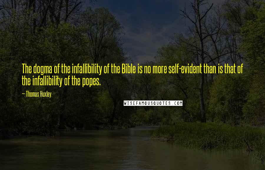 Thomas Huxley Quotes: The dogma of the infallibility of the Bible is no more self-evident than is that of the infallibility of the popes.