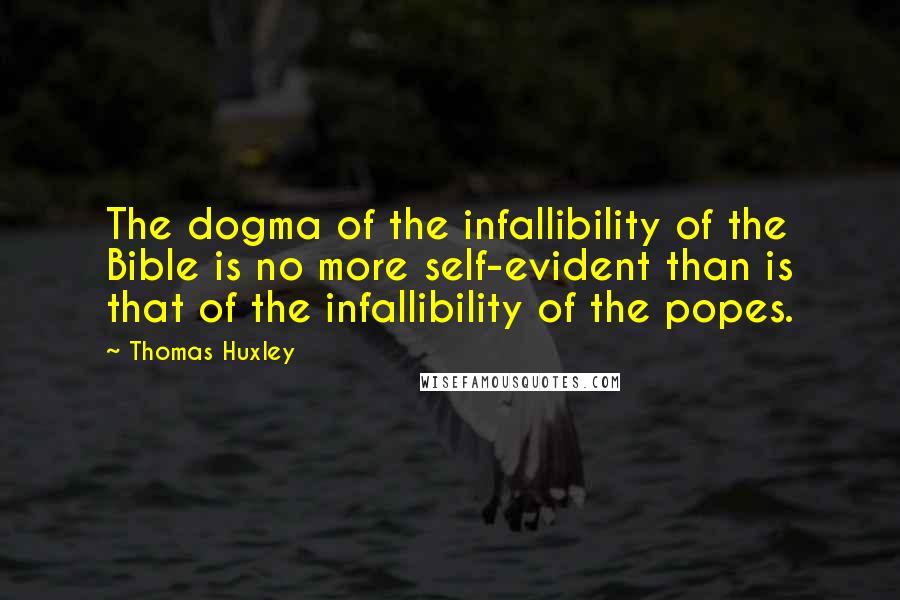 Thomas Huxley Quotes: The dogma of the infallibility of the Bible is no more self-evident than is that of the infallibility of the popes.