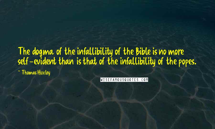 Thomas Huxley Quotes: The dogma of the infallibility of the Bible is no more self-evident than is that of the infallibility of the popes.