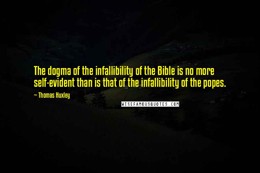 Thomas Huxley Quotes: The dogma of the infallibility of the Bible is no more self-evident than is that of the infallibility of the popes.