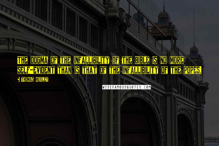 Thomas Huxley Quotes: The dogma of the infallibility of the Bible is no more self-evident than is that of the infallibility of the popes.