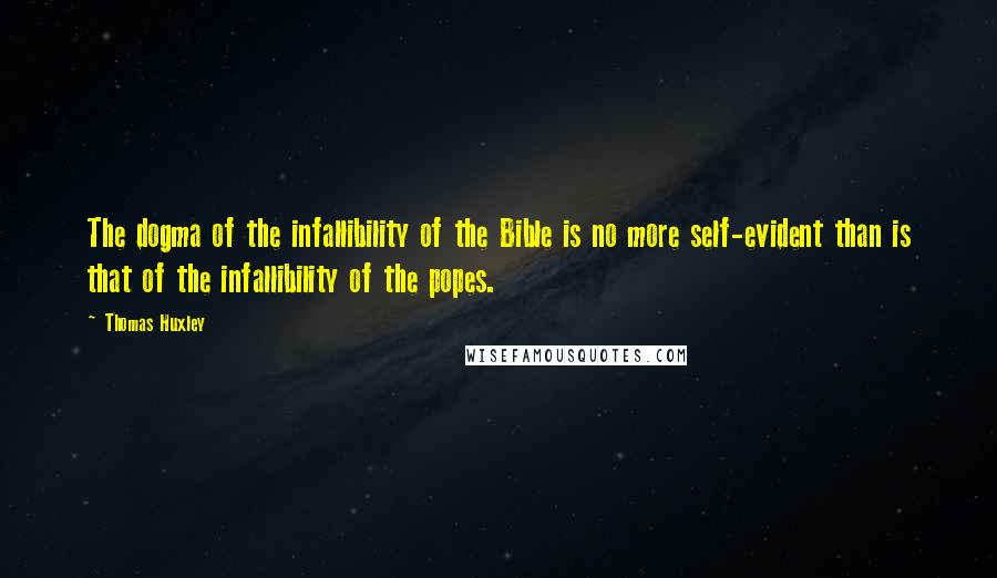 Thomas Huxley Quotes: The dogma of the infallibility of the Bible is no more self-evident than is that of the infallibility of the popes.