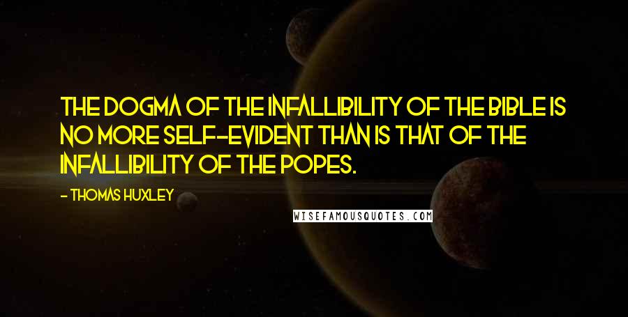 Thomas Huxley Quotes: The dogma of the infallibility of the Bible is no more self-evident than is that of the infallibility of the popes.