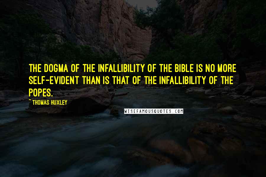 Thomas Huxley Quotes: The dogma of the infallibility of the Bible is no more self-evident than is that of the infallibility of the popes.