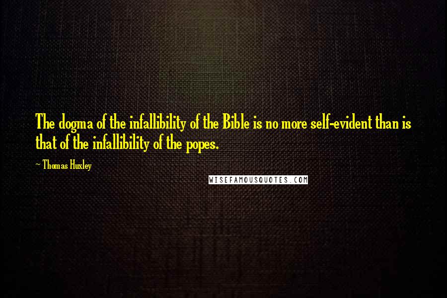 Thomas Huxley Quotes: The dogma of the infallibility of the Bible is no more self-evident than is that of the infallibility of the popes.