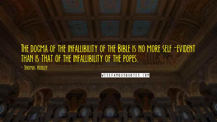 Thomas Huxley Quotes: The dogma of the infallibility of the Bible is no more self-evident than is that of the infallibility of the popes.