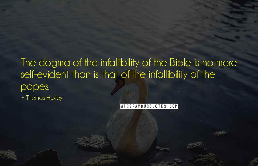 Thomas Huxley Quotes: The dogma of the infallibility of the Bible is no more self-evident than is that of the infallibility of the popes.