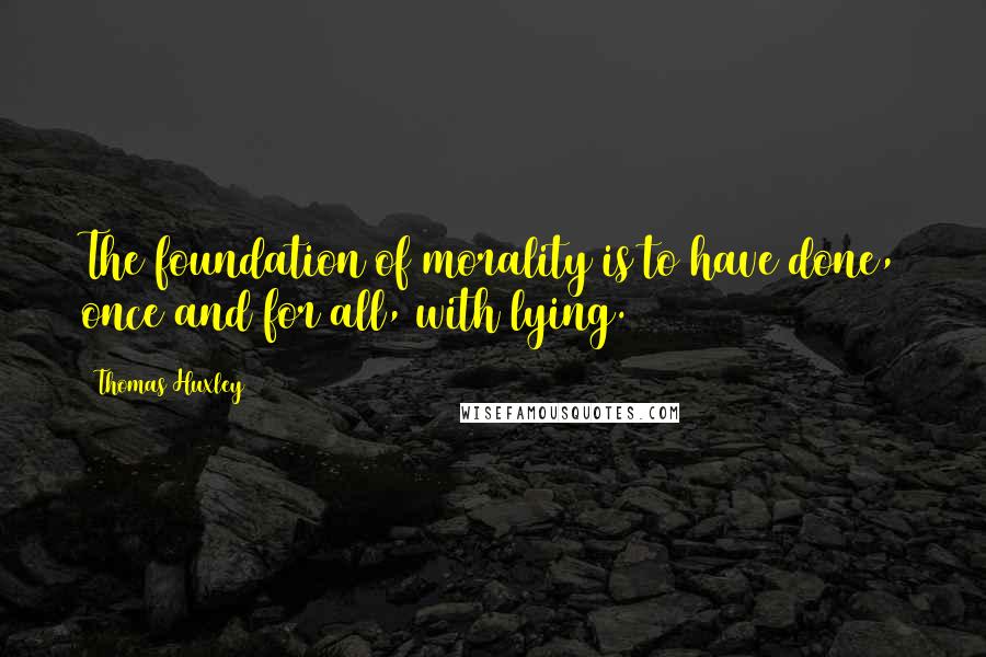 Thomas Huxley Quotes: The foundation of morality is to have done, once and for all, with lying.