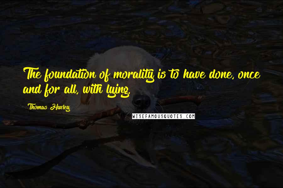 Thomas Huxley Quotes: The foundation of morality is to have done, once and for all, with lying.
