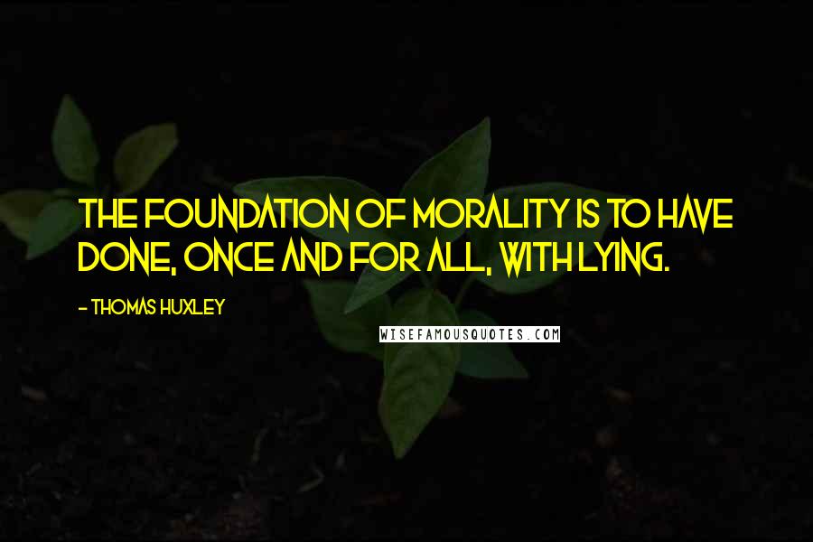 Thomas Huxley Quotes: The foundation of morality is to have done, once and for all, with lying.