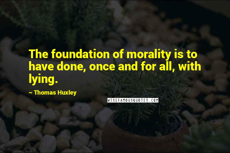 Thomas Huxley Quotes: The foundation of morality is to have done, once and for all, with lying.