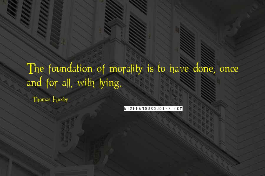 Thomas Huxley Quotes: The foundation of morality is to have done, once and for all, with lying.