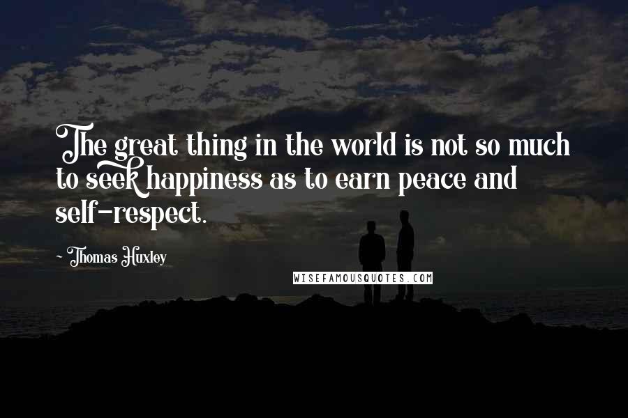 Thomas Huxley Quotes: The great thing in the world is not so much to seek happiness as to earn peace and self-respect.