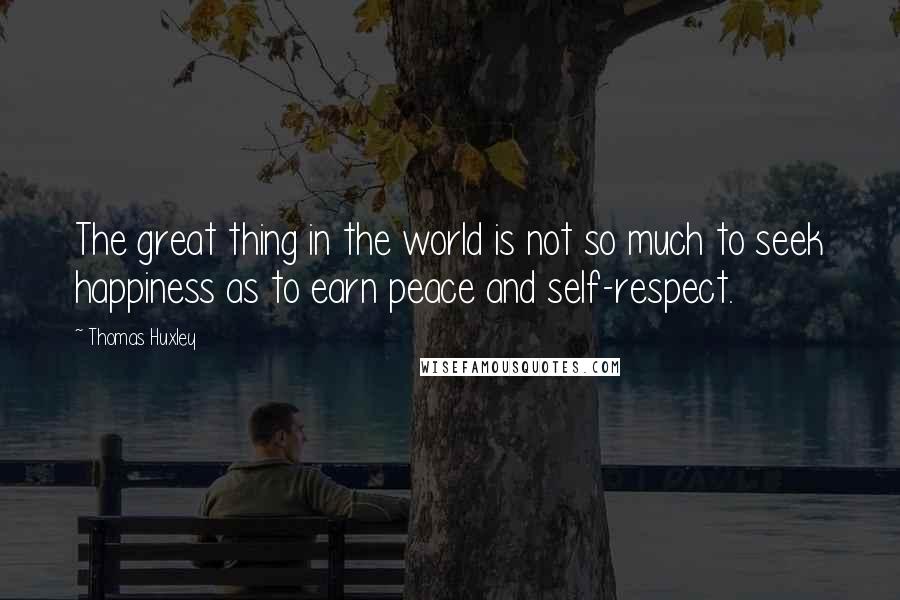 Thomas Huxley Quotes: The great thing in the world is not so much to seek happiness as to earn peace and self-respect.