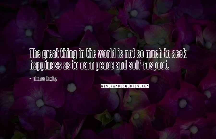 Thomas Huxley Quotes: The great thing in the world is not so much to seek happiness as to earn peace and self-respect.