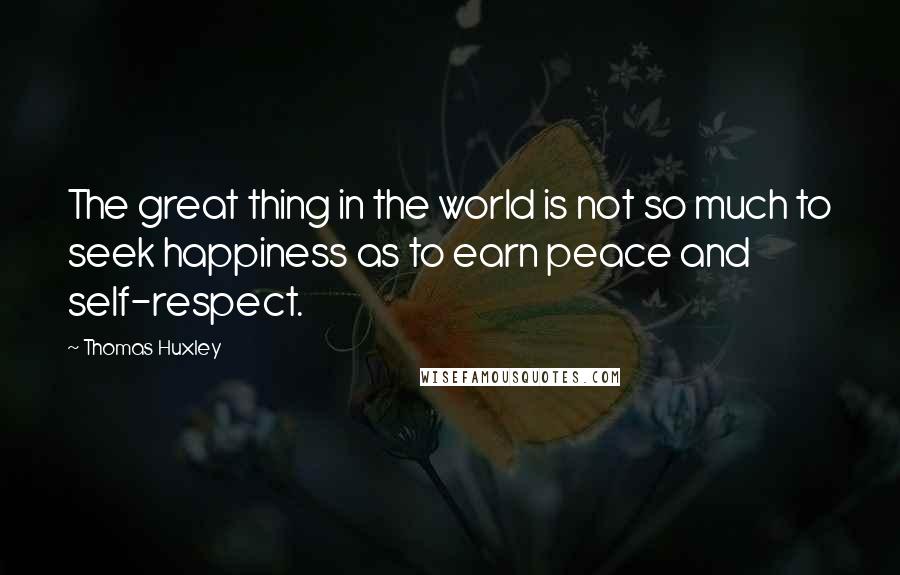 Thomas Huxley Quotes: The great thing in the world is not so much to seek happiness as to earn peace and self-respect.