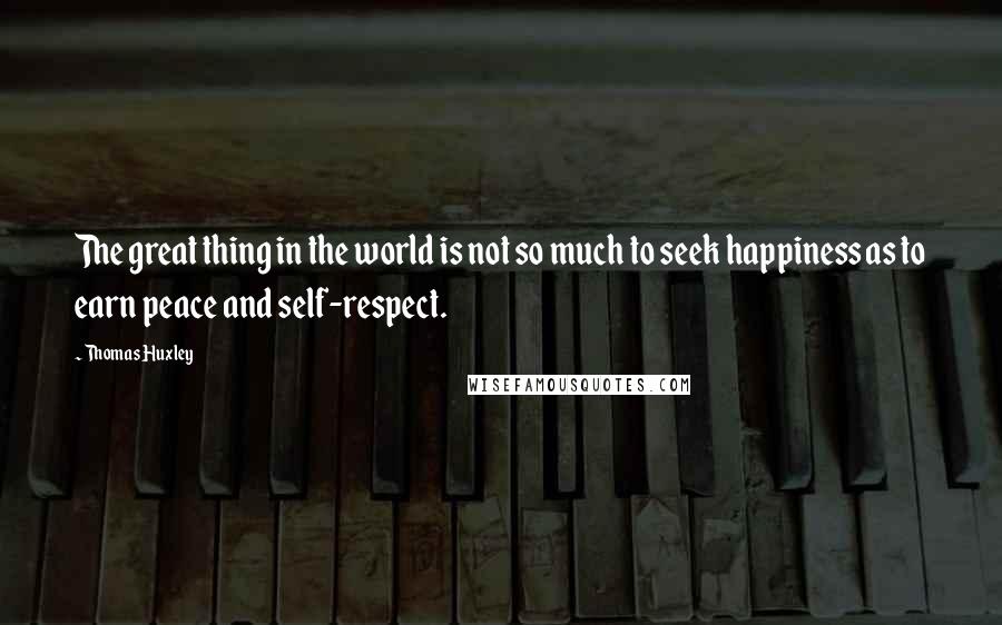 Thomas Huxley Quotes: The great thing in the world is not so much to seek happiness as to earn peace and self-respect.