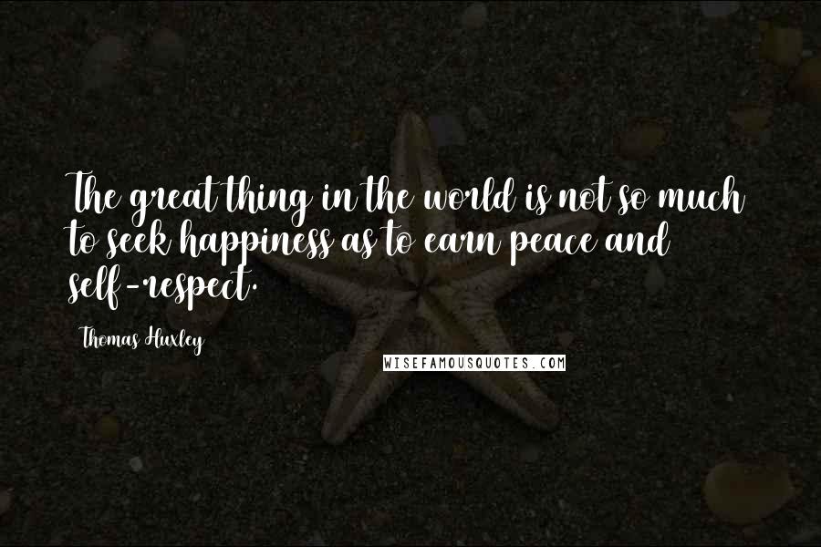 Thomas Huxley Quotes: The great thing in the world is not so much to seek happiness as to earn peace and self-respect.