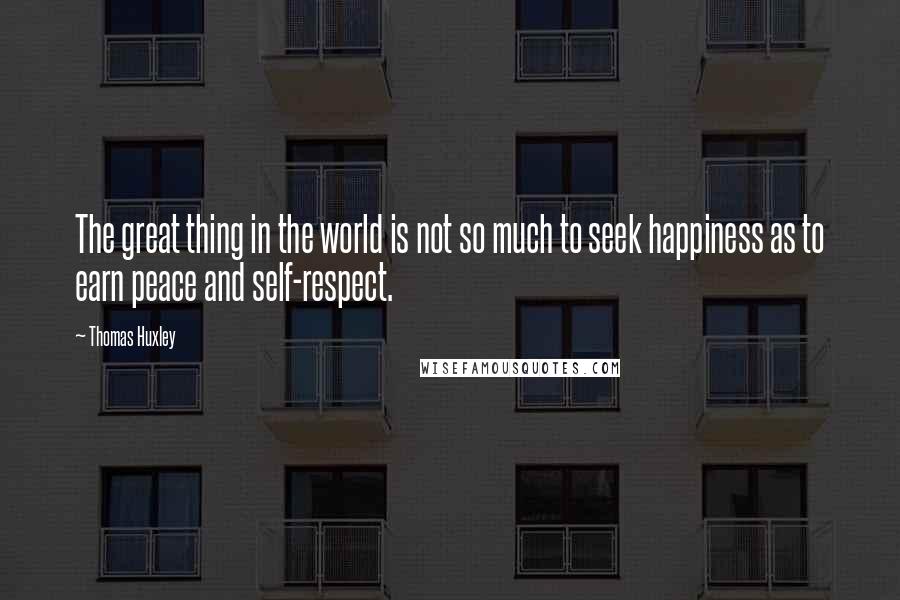 Thomas Huxley Quotes: The great thing in the world is not so much to seek happiness as to earn peace and self-respect.