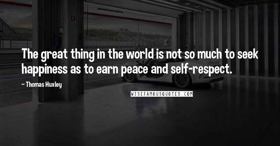 Thomas Huxley Quotes: The great thing in the world is not so much to seek happiness as to earn peace and self-respect.