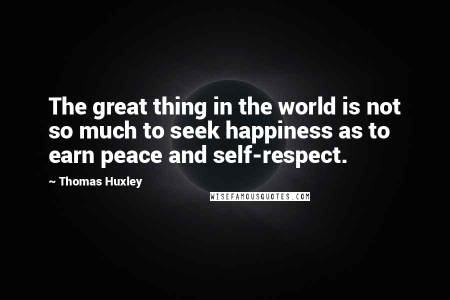 Thomas Huxley Quotes: The great thing in the world is not so much to seek happiness as to earn peace and self-respect.