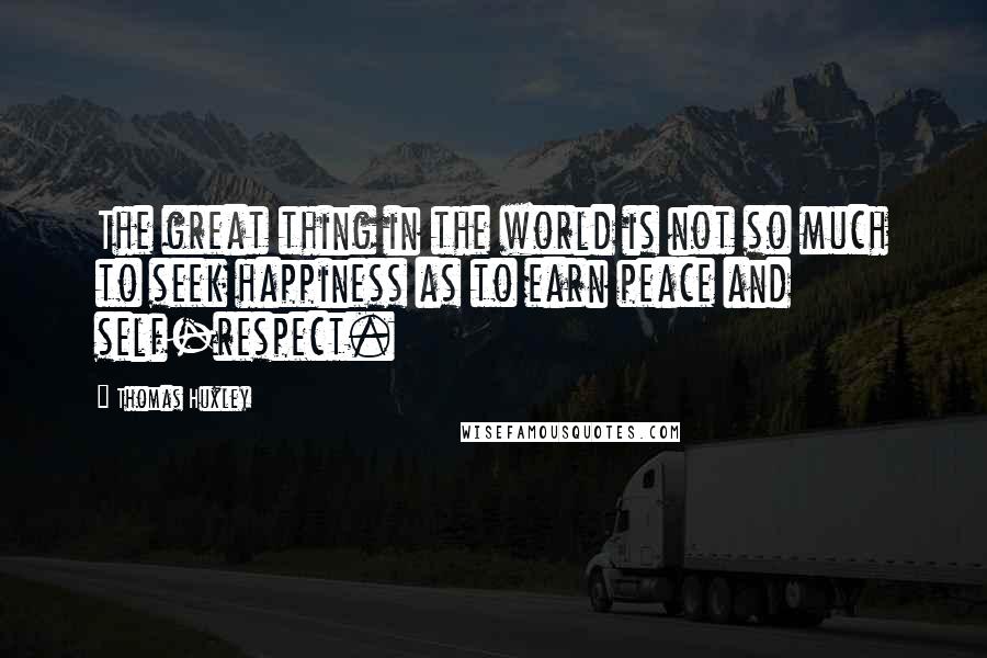 Thomas Huxley Quotes: The great thing in the world is not so much to seek happiness as to earn peace and self-respect.