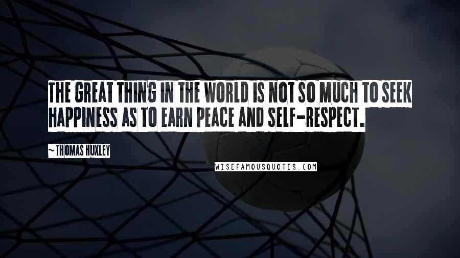 Thomas Huxley Quotes: The great thing in the world is not so much to seek happiness as to earn peace and self-respect.