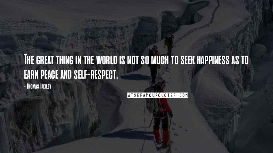 Thomas Huxley Quotes: The great thing in the world is not so much to seek happiness as to earn peace and self-respect.