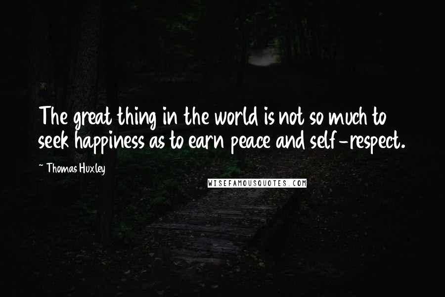 Thomas Huxley Quotes: The great thing in the world is not so much to seek happiness as to earn peace and self-respect.