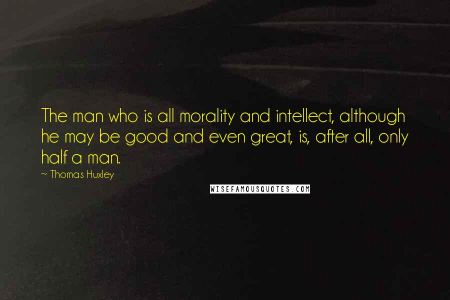 Thomas Huxley Quotes: The man who is all morality and intellect, although he may be good and even great, is, after all, only half a man.