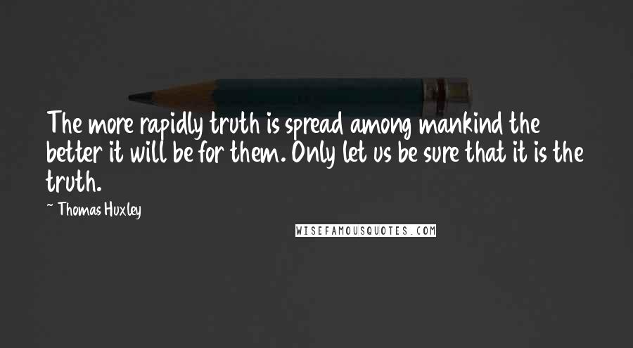 Thomas Huxley Quotes: The more rapidly truth is spread among mankind the better it will be for them. Only let us be sure that it is the truth.