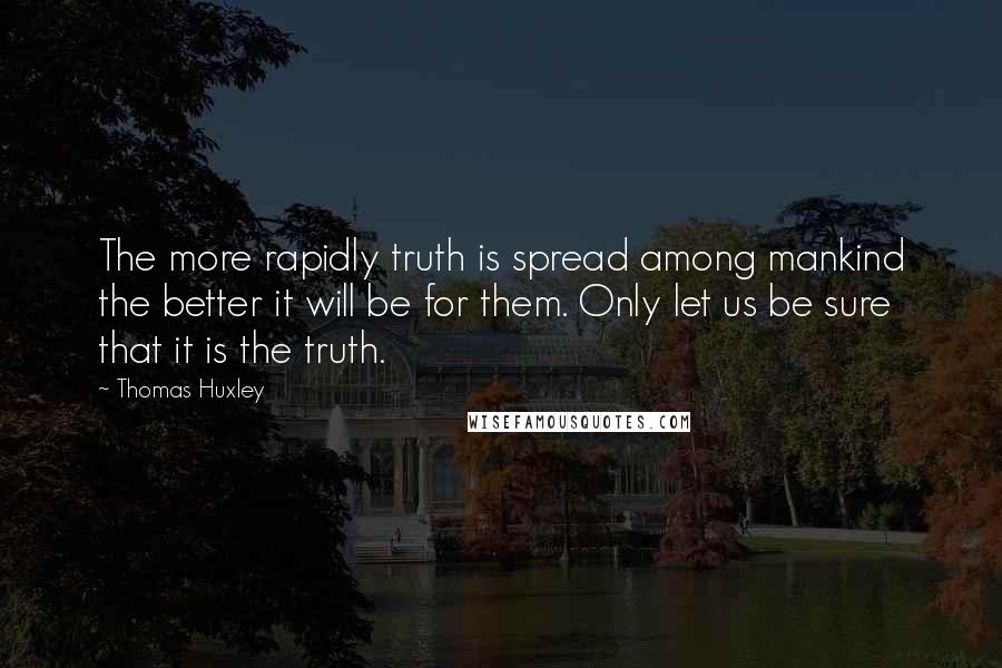 Thomas Huxley Quotes: The more rapidly truth is spread among mankind the better it will be for them. Only let us be sure that it is the truth.
