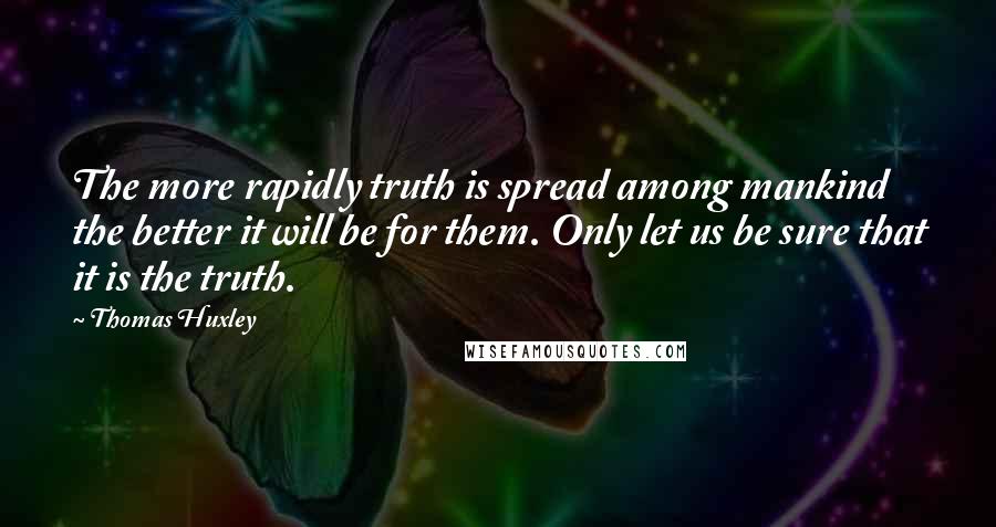 Thomas Huxley Quotes: The more rapidly truth is spread among mankind the better it will be for them. Only let us be sure that it is the truth.